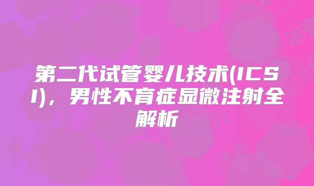 第二代试管婴儿技术(ICSI)，男性不育症显微注射全解析