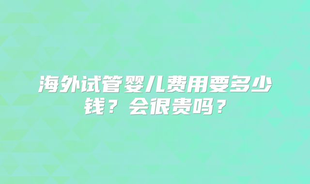 海外试管婴儿费用要多少钱?会很贵吗?