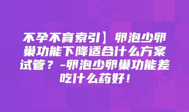 不孕不育索引】卵泡少卵巢功能下降适合什么方案试管？-卵泡少卵巢功能差吃什么药好！