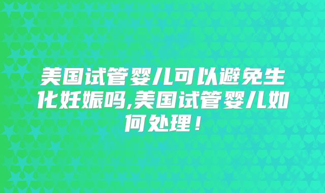 美国试管婴儿可以避免生化妊娠吗,美国试管婴儿如何处理！