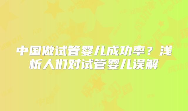 中国做试管婴儿成功率？浅析人们对试管婴儿误解