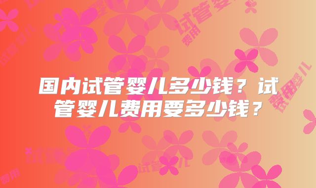 国内试管婴儿多少钱？试管婴儿费用要多少钱？