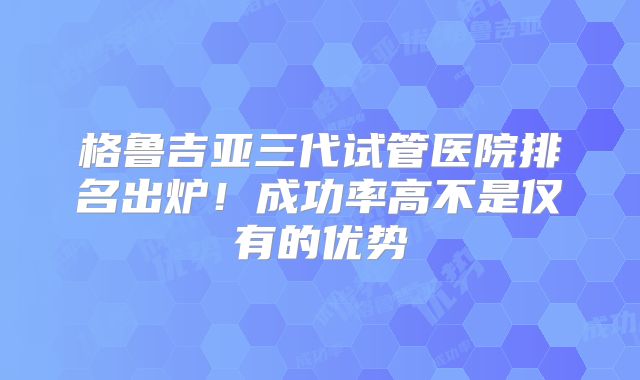 格鲁吉亚三代试管医院排名出炉！成功率高不是仅有的优势
