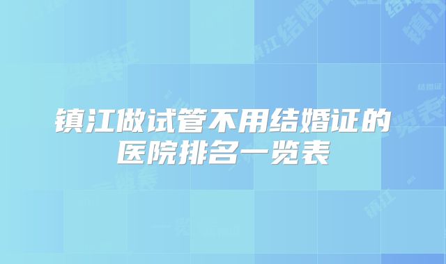 镇江做试管不用结婚证的医院排名一览表