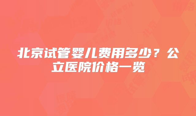 北京试管婴儿费用多少？公立医院价格一览