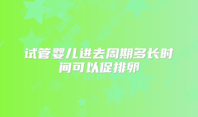 试管婴儿进去周期多长时间可以促排卵