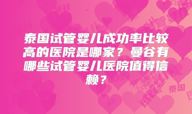 泰国试管婴儿成功率比较高的医院是哪家？曼谷有哪些试管婴儿医院值得信赖？