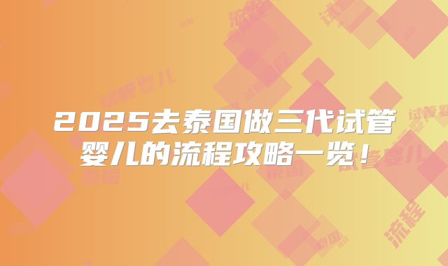 2025去泰国做三代试管婴儿的流程攻略一览！
