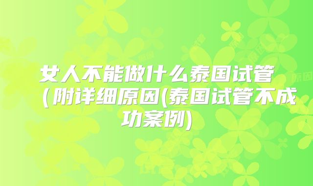 女人不能做什么泰国试管（附详细原因(泰国试管不成功案例)