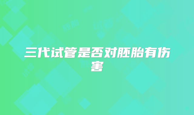 三代试管是否对胚胎有伤害