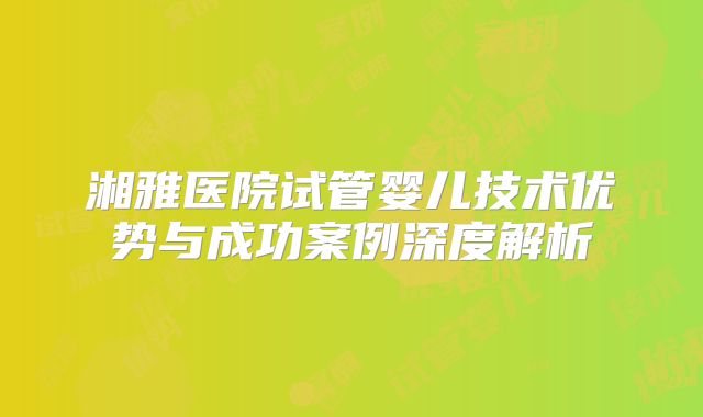 湘雅医院试管婴儿技术优势与成功案例深度解析