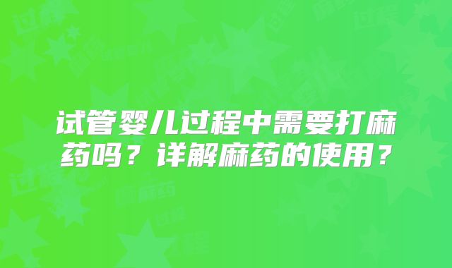 试管婴儿过程中需要打麻药吗？详解麻药的使用？