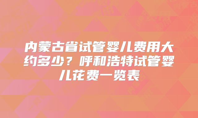 内蒙古省试管婴儿费用大约多少？呼和浩特试管婴儿花费一览表