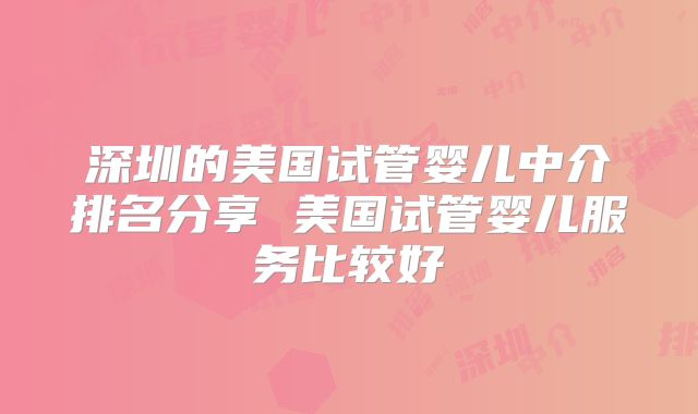 深圳的美国试管婴儿中介排名分享 美国试管婴儿服务比较好