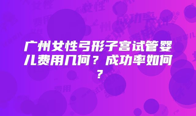 广州女性弓形子宫试管婴儿费用几何？成功率如何？