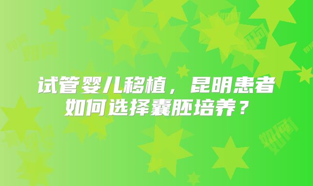 试管婴儿移植，昆明患者如何选择囊胚培养？