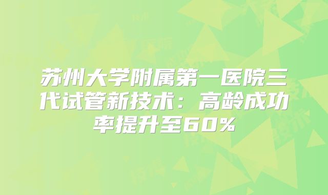 苏州大学附属第一医院三代试管新技术：高龄成功率提升至60%
