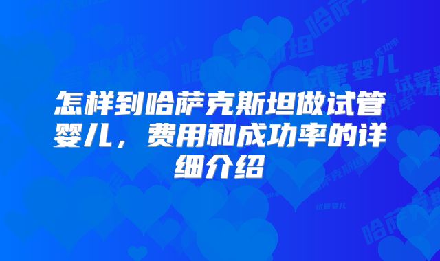 怎样到哈萨克斯坦做试管婴儿，费用和成功率的详细介绍
