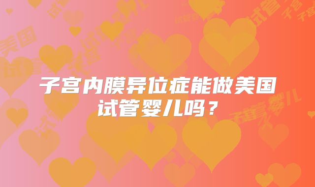 子宫内膜异位症能做美国试管婴儿吗?