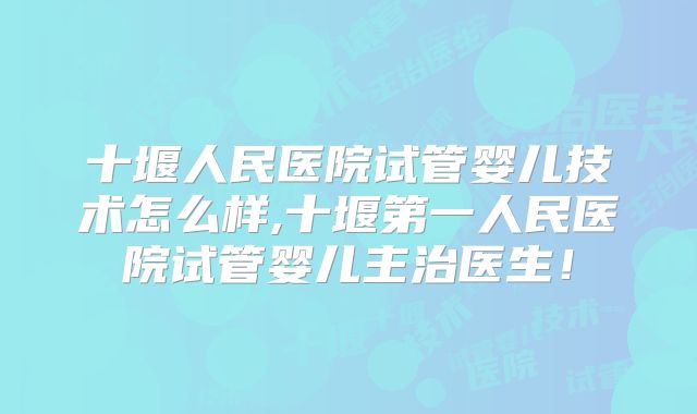 十堰人民医院试管婴儿技术怎么样,十堰第一人民医院试管婴儿主治医生！