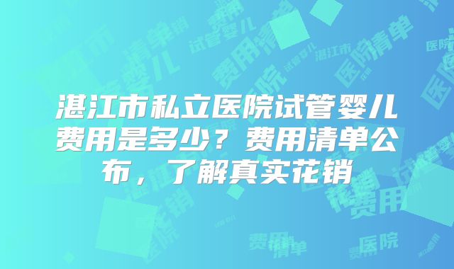 湛江市私立医院试管婴儿费用是多少？费用清单公布，了解真实花销