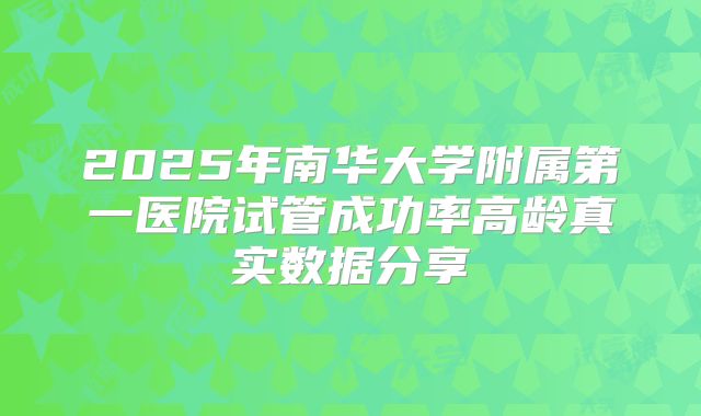 2025年南华大学附属第一医院试管成功率高龄真实数据分享