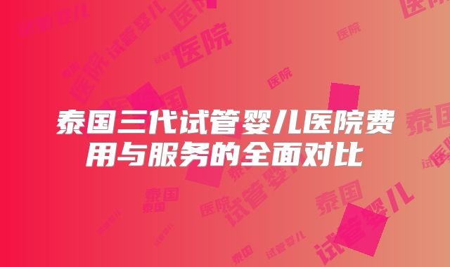 泰国三代试管婴儿医院费用与服务的全面对比