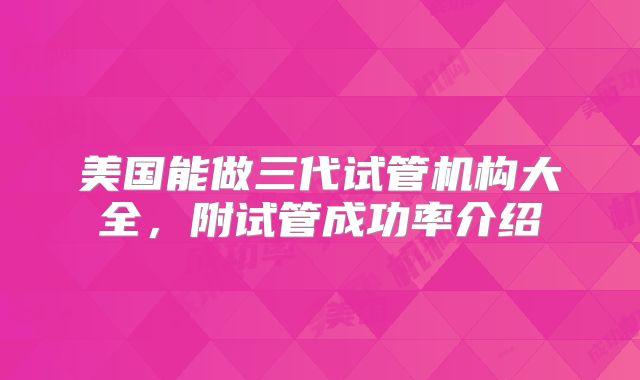 美国能做三代试管机构大全,附试管成功率介绍