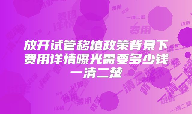 放开试管移植政策背景下费用详情曝光需要多少钱一清二楚