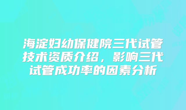 海淀妇幼保健院三代试管技术资质介绍，影响三代试管成功率的因素分析