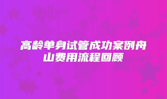 高龄单身试管成功案例舟山费用流程回顾