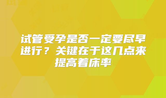 试管受孕是否一定要尽早进行？关键在于这几点来提高着床率