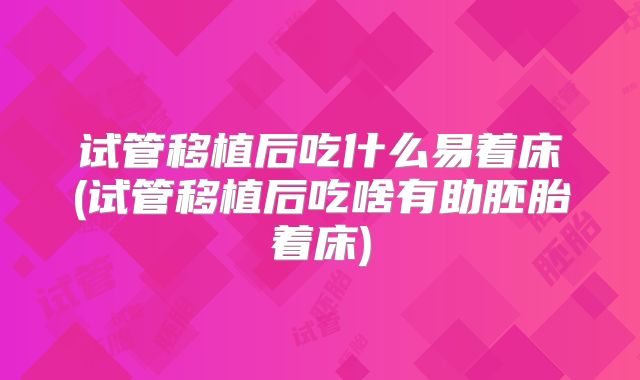试管移植后吃什么易着床(试管移植后吃啥有助胚胎着床)