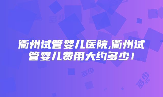 衢州试管婴儿医院,衢州试管婴儿费用大约多少！