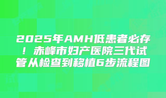 2025年AMH低患者必存！赤峰市妇产医院三代试管从检查到移植6步流程图