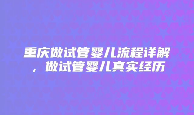 重庆做试管婴儿流程详解，做试管婴儿真实经历