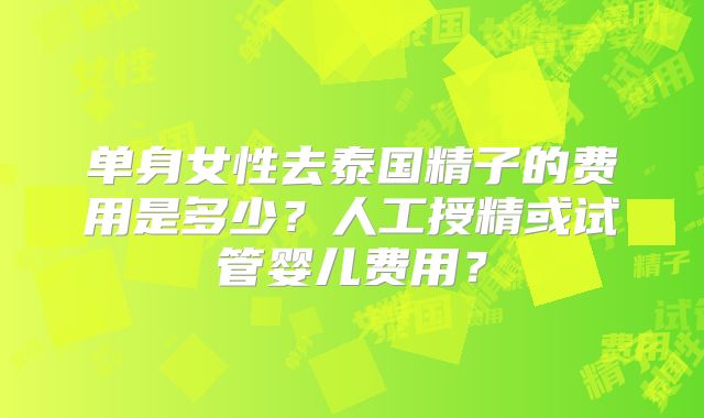单身女性去泰国精子的费用是多少？人工授精或试管婴儿费用？