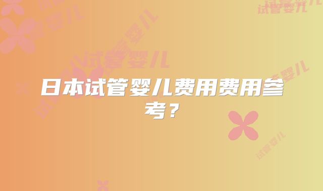 日本试管婴儿费用费用参考？
