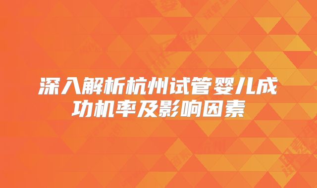深入解析杭州试管婴儿成功机率及影响因素