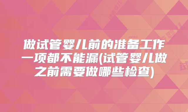 做试管婴儿前的准备工作一项都不能漏(试管婴儿做之前需要做哪些检查)