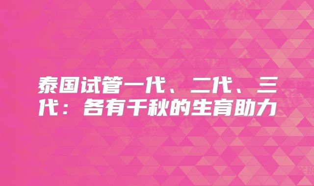 泰国试管一代、二代、三代：各有千秋的生育助力