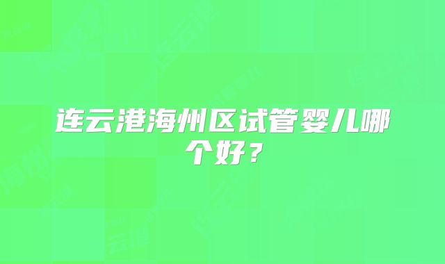 连云港海州区试管婴儿哪个好？