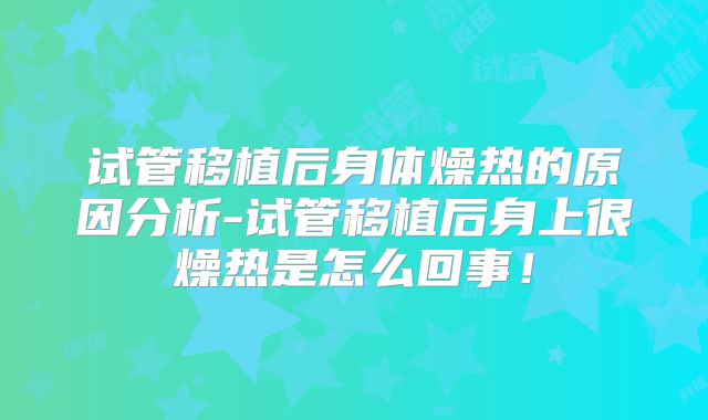 试管移植后身体燥热的原因分析-试管移植后身上很燥热是怎么回事！