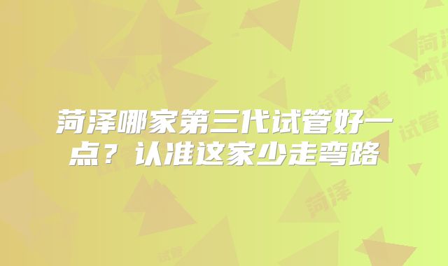 菏泽哪家第三代试管好一点？认准这家少走弯路
