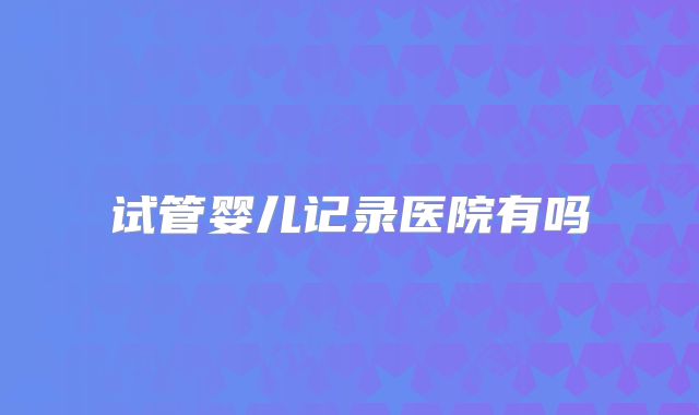 试管婴儿记录医院有吗