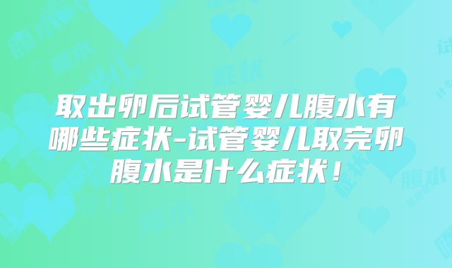 取出卵后试管婴儿腹水有哪些症状-试管婴儿取完卵腹水是什么症状！