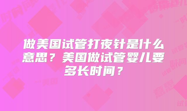 做美国试管打夜针是什么意思？美国做试管婴儿要多长时间？