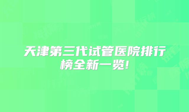 天津第三代试管医院排行榜全新一览!