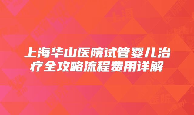 上海华山医院试管婴儿治疗全攻略流程费用详解