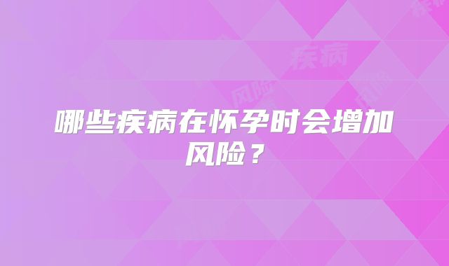 哪些疾病在怀孕时会增加风险？